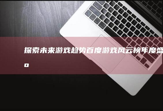 探索未来游戏趋势：百度游戏风云榜年度盛事